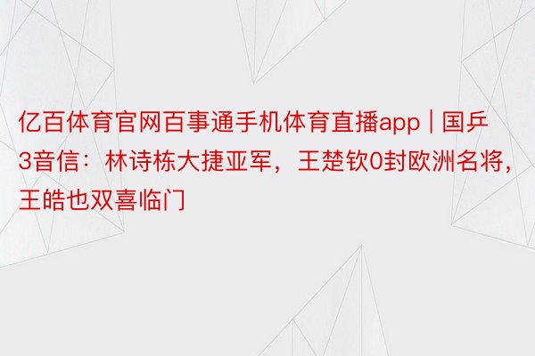 亿百体育官网百事通手机体育直播app | 国乒3音信：林诗栋大捷亚军，王楚钦0封欧洲名将，王皓也双喜临门