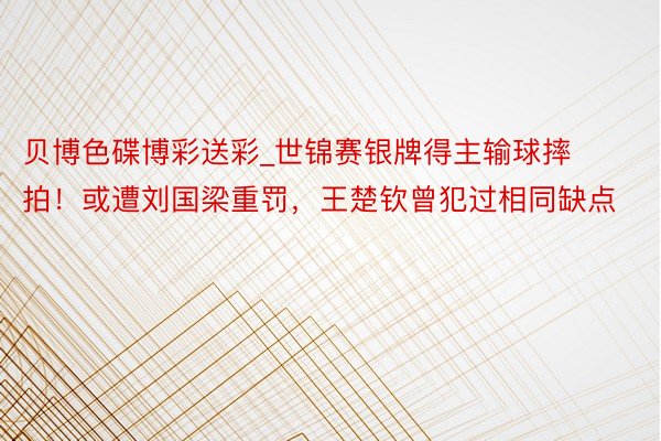 贝博色碟博彩送彩_世锦赛银牌得主输球摔拍！或遭刘国梁重罚，王楚钦曾犯过相同缺点