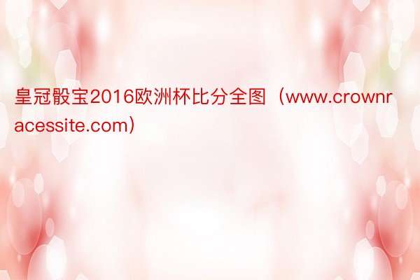 皇冠骰宝2016欧洲杯比分全图（www.crownracessite.com）