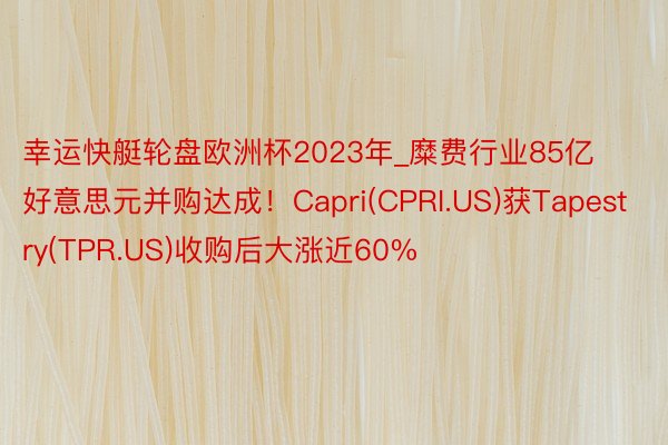 幸运快艇轮盘欧洲杯2023年_糜费行业85亿好意思元并购达成！Capri(CPRI.US)获Tapestry(TPR.US)收购后大涨近60%