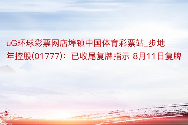 uG环球彩票网店埠镇中国体育彩票站_步地年控股(01777)：已收尾复牌指示 8月11日复牌