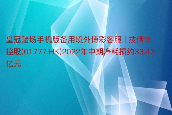 皇冠赌场手机版备用境外博彩客服 | 技俩年控股(01777.HK)2022年中期净耗损约33.43亿元