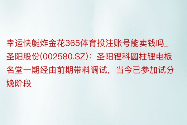 幸运快艇炸金花365体育投注账号能卖钱吗_圣阳股份(002580.SZ)：圣阳锂科圆柱锂电板名堂一期经由前期带料调试，当今已参加试分娩阶段