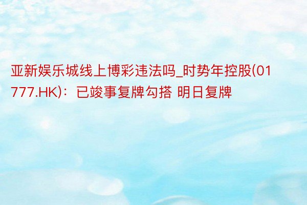 亚新娱乐城线上博彩违法吗_时势年控股(01777.HK)：已竣事复牌勾搭 明日复牌