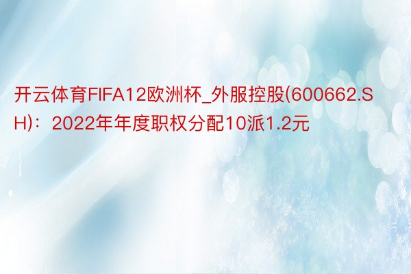 开云体育FIFA12欧洲杯_外服控股(600662.SH)：2022年年度职权分配10派1.2元