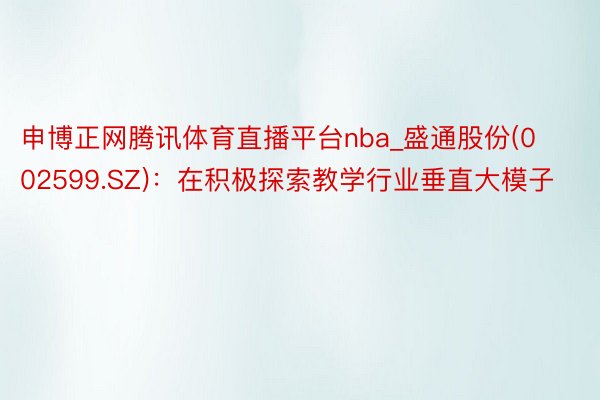 申博正网腾讯体育直播平台nba_盛通股份(002599.SZ)：在积极探索教学行业垂直大模子