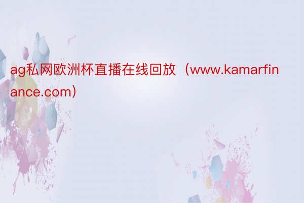 ag私网欧洲杯直播在线回放（www.kamarfinance.com）