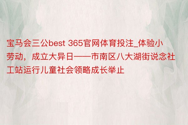 宝马会三公best 365官网体育投注_体验小劳动，成立大异日——市南区八大湖街说念社工站运行儿童社会领略成长举止