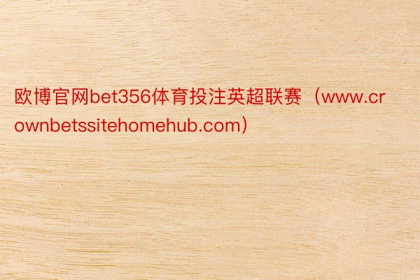 欧博官网bet356体育投注英超联赛（www.crownbetssitehomehub.com）