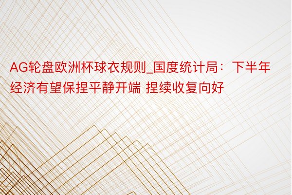 AG轮盘欧洲杯球衣规则_国度统计局：下半年经济有望保捏平静开端 捏续收复向好