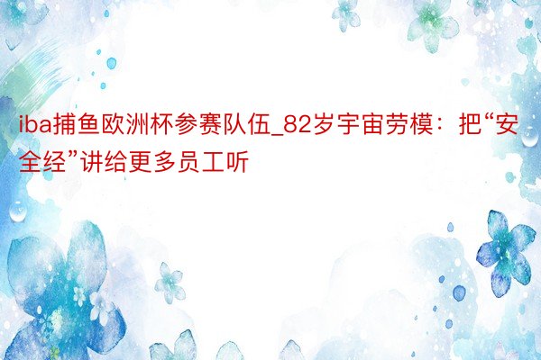 iba捕鱼欧洲杯参赛队伍_82岁宇宙劳模：把“安全经”讲给更多员工听