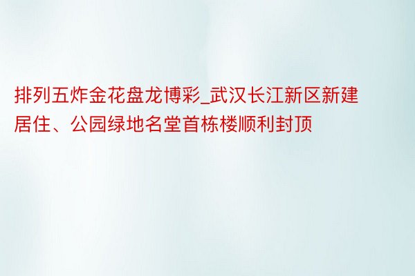 排列五炸金花盘龙博彩_武汉长江新区新建居住、公园绿地名堂首栋楼顺利封顶