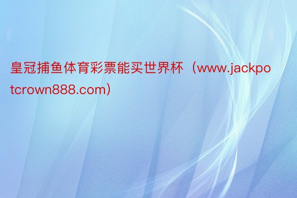 皇冠捕鱼体育彩票能买世界杯（www.jackpotcrown888.com）