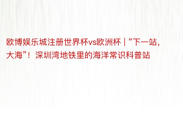 欧博娱乐城注册世界杯vs欧洲杯 | “下一站，大海”！深圳湾地铁里的海洋常识科普站