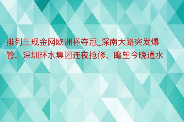 排列三现金网欧洲杯夺冠_深南大路突发爆管，深圳环水集团连夜抢修，瞻望今晚通水