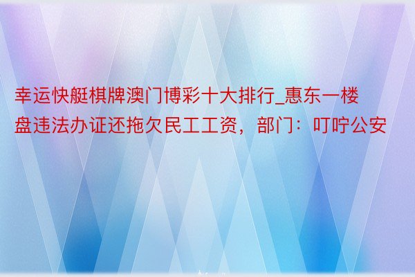 幸运快艇棋牌澳门博彩十大排行_惠东一楼盘违法办证还拖欠民工工资，部门：叮咛公安