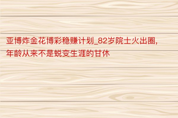 亚博炸金花博彩稳赚计划_82岁院士火出圈, 年龄从来不是蜕变生涯的甘休