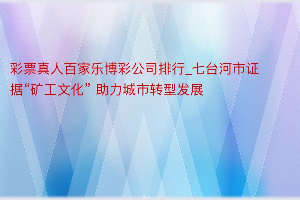 彩票真人百家乐博彩公司排行_七台河市证据“矿工文化” 助力城市转型发展