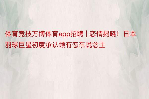 体育竞技万博体育app招聘 | 恋情揭晓！日本羽球巨星初度承认领有恋东说念主