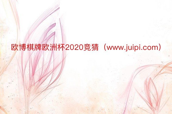 欧博棋牌欧洲杯2020竞猜（www.juipi.com）