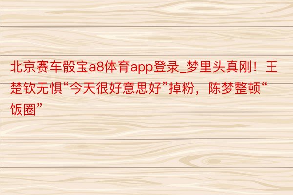 北京赛车骰宝a8体育app登录_梦里头真刚！王楚钦无惧“今天很好意思好”掉粉，陈梦整顿“饭圈”