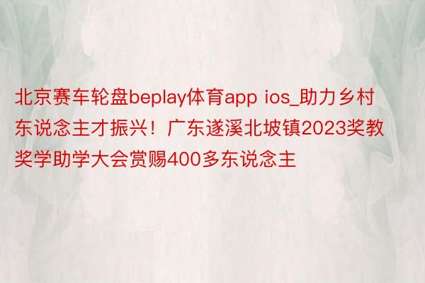 北京赛车轮盘beplay体育app ios_助力乡村东说念主才振兴！广东遂溪北坡镇2023奖教奖学助学大会赏赐400多东说念主