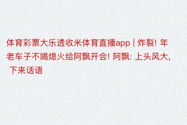 体育彩票大乐透收米体育直播app | 炸裂! 年老车子不竭熄火给阿飘开会! 阿飘: 上头风大, 下来话语