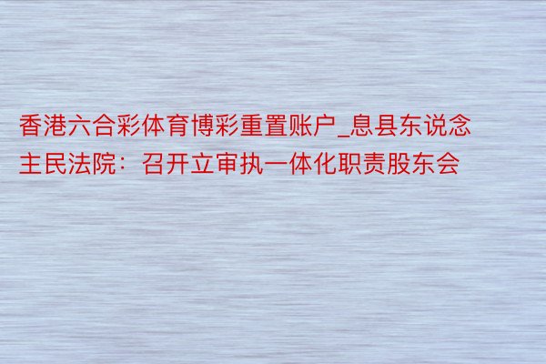香港六合彩体育博彩重置账户_息县东说念主民法院：召开立审执一体化职责股东会