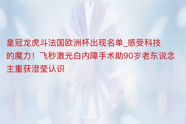 皇冠龙虎斗法国欧洲杯出现名单_感受科技的魔力！飞秒激光白内障手术助90岁老东说念主重获澄莹认识