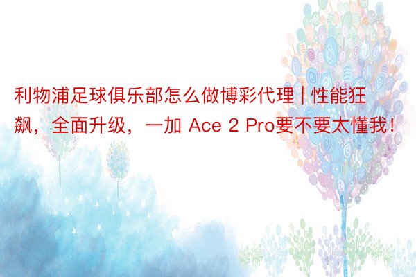 利物浦足球俱乐部怎么做博彩代理 | 性能狂飙，全面升级，一加 Ace 2 Pro要不要太懂我！