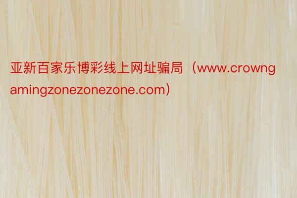 亚新百家乐博彩线上网址骗局（www.crowngamingzonezonezone.com）