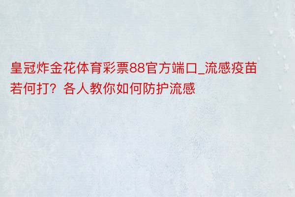 皇冠炸金花体育彩票88官方端口_流感疫苗若何打？各人教你如何防护流感