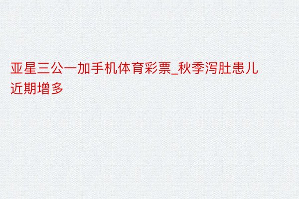 亚星三公一加手机体育彩票_秋季泻肚患儿近期增多
