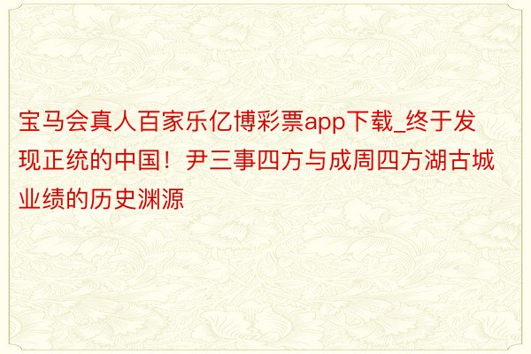 宝马会真人百家乐亿博彩票app下载_终于发现正统的中国！尹三事四方与成周四方湖古城业绩的历史渊源
