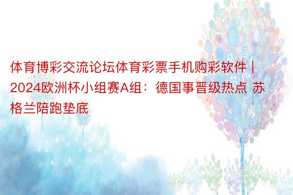 体育博彩交流论坛体育彩票手机购彩软件 | 2024欧洲杯小组赛A组：德国事晋级热点 苏格兰陪跑垫底