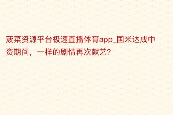 菠菜资源平台极速直播体育app_国米达成中资期间，一样的剧情再次献艺？