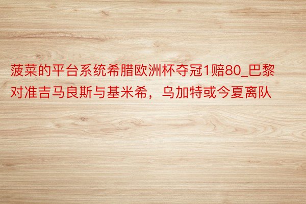 菠菜的平台系统希腊欧洲杯夺冠1赔80_巴黎对准吉马良斯与基米希，乌加特或今夏离队