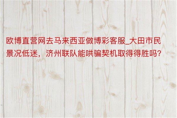 欧博直营网去马来西亚做博彩客服_大田市民景况低迷，济州联队能哄骗契机取得得胜吗？