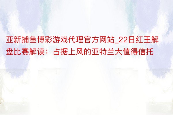亚新捕鱼博彩游戏代理官方网站_22日红王解盘比赛解读：占据上风的亚特兰大值得信托
