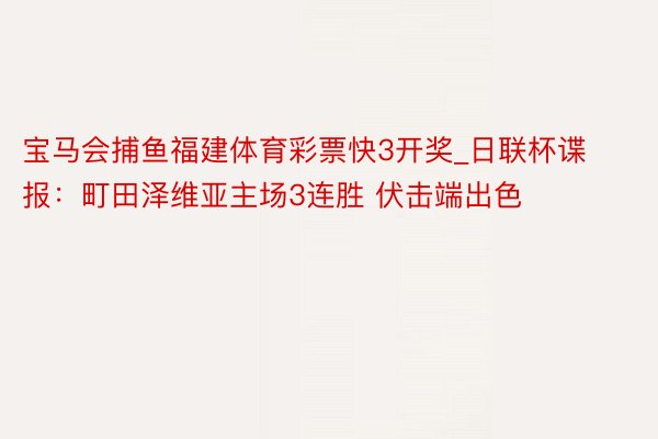 宝马会捕鱼福建体育彩票快3开奖_日联杯谍报：町田泽维亚主场3连胜 伏击端出色