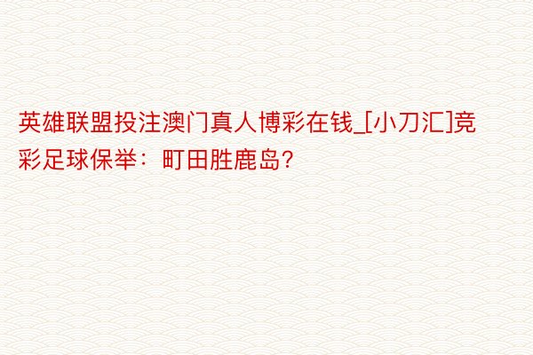 英雄联盟投注澳门真人博彩在钱_[小刀汇]竞彩足球保举：町田胜鹿岛？