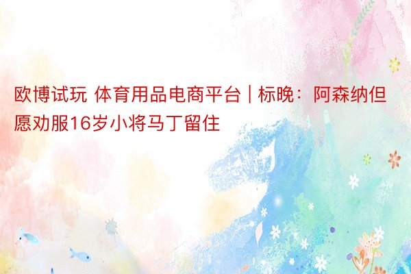 欧博试玩 体育用品电商平台 | 标晚：阿森纳但愿劝服16岁小将马丁留住