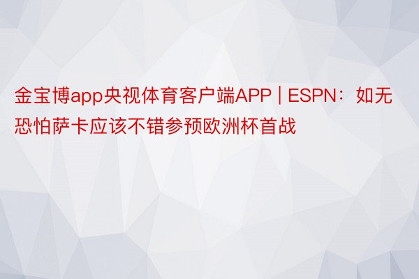 金宝博app央视体育客户端APP | ESPN：如无恐怕萨卡应该不错参预欧洲杯首战