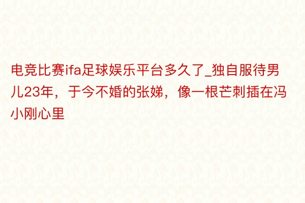电竞比赛ifa足球娱乐平台多久了_独自服待男儿23年，于今不婚的张娣，像一根芒刺插在冯小刚心里