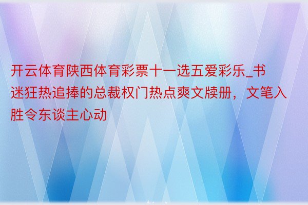 开云体育陕西体育彩票十一选五爱彩乐_书迷狂热追捧的总裁权门热点爽文牍册，文笔入胜令东谈主心动