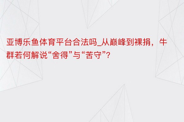 亚博乐鱼体育平台合法吗_从巅峰到裸捐，牛群若何解说“舍得”与“苦守”？