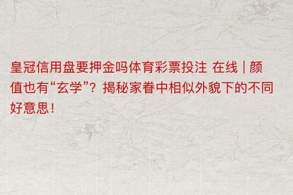 皇冠信用盘要押金吗体育彩票投注 在线 | 颜值也有“玄学”？揭秘家眷中相似外貌下的不同好意思！