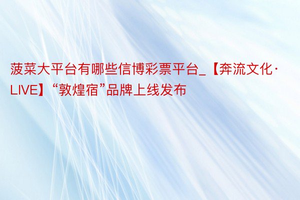 菠菜大平台有哪些信博彩票平台_【奔流文化·LIVE】“敦煌宿”品牌上线发布