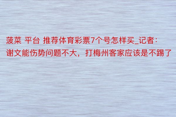 菠菜 平台 推荐体育彩票7个号怎样买_记者：谢文能伤势问题不大，打梅州客家应该是不踢了