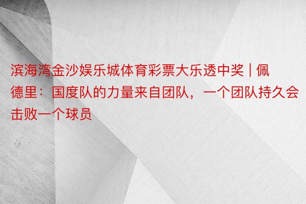 滨海湾金沙娱乐城体育彩票大乐透中奖 | 佩德里：国度队的力量来自团队，一个团队持久会击败一个球员